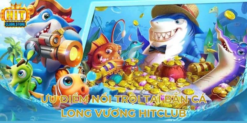 Ưu điểm nổi trội tại bắn cá long vương Hitclub